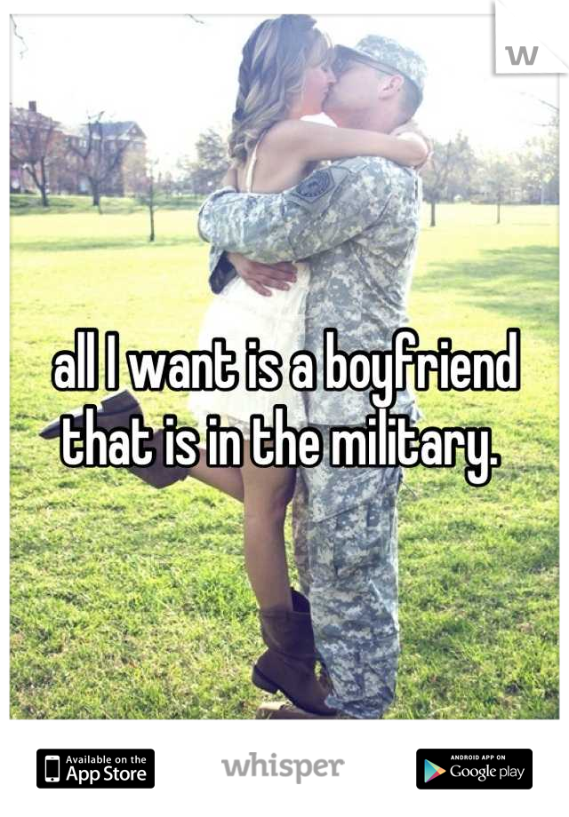 all I want is a boyfriend that is in the military. 