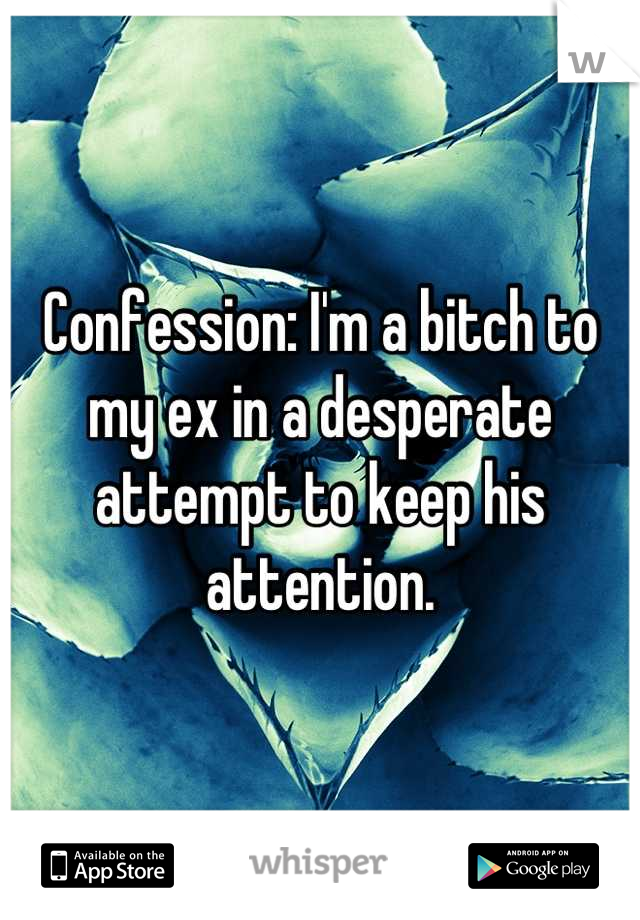 Confession: I'm a bitch to my ex in a desperate attempt to keep his attention.