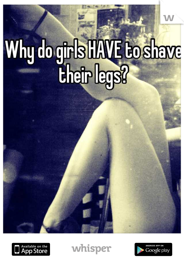 Why do girls HAVE to shave their legs?