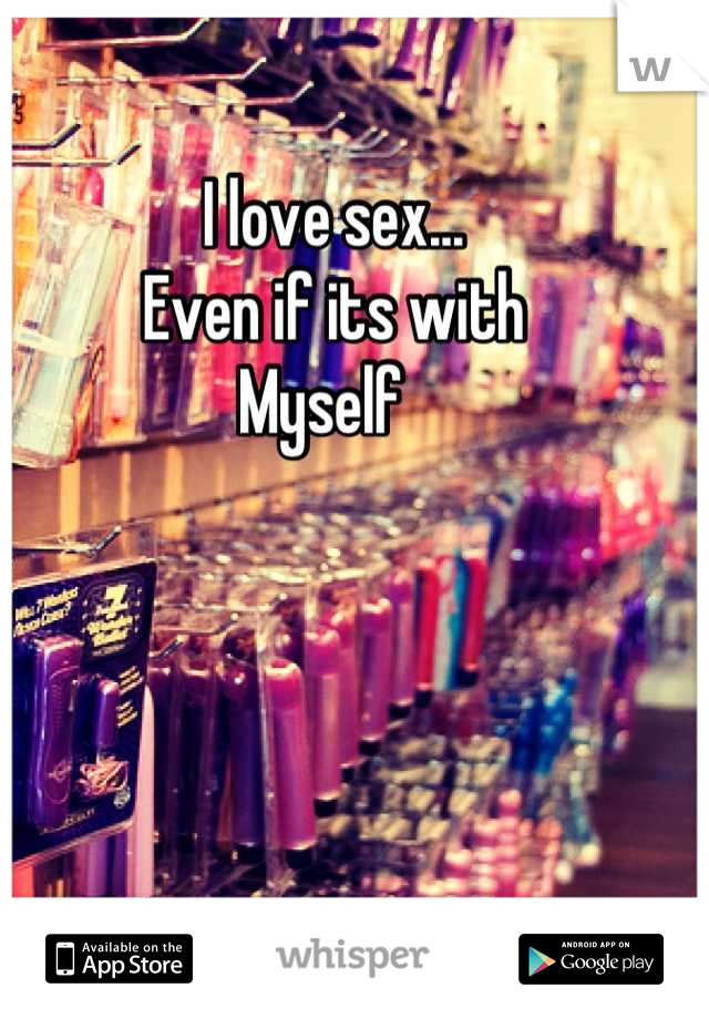 I love sex...
Even if its with
Myself  