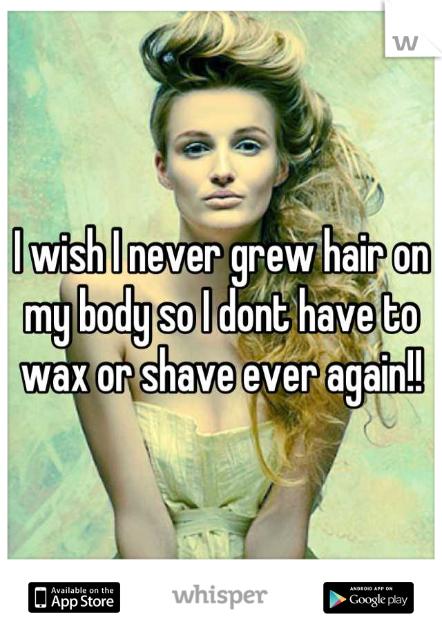 I wish I never grew hair on my body so I dont have to wax or shave ever again!!