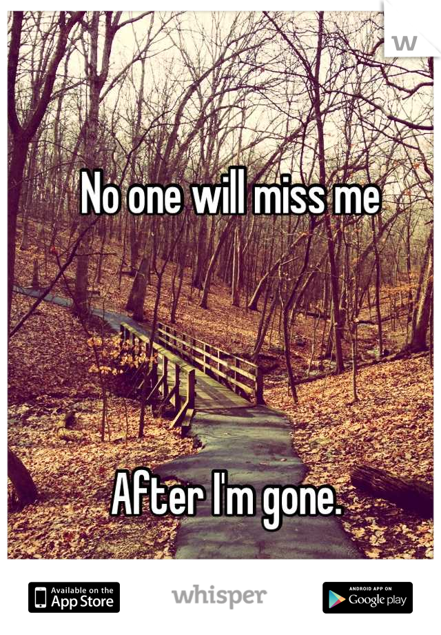 No one will miss me




After I'm gone. 