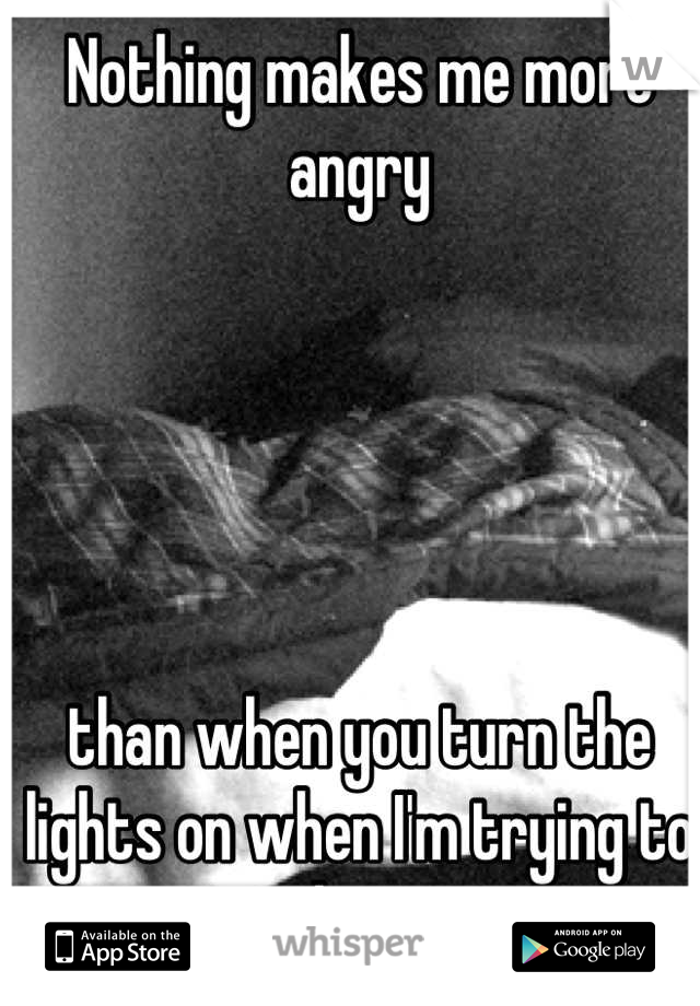 Nothing makes me more angry 





than when you turn the lights on when I'm trying to sleep. 