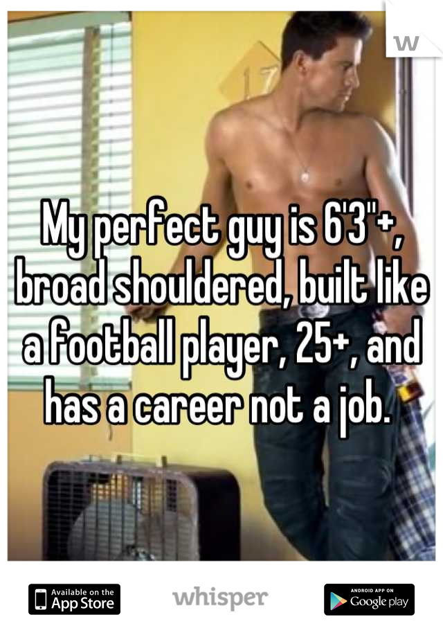 My perfect guy is 6'3"+, broad shouldered, built like a football player, 25+, and has a career not a job. 