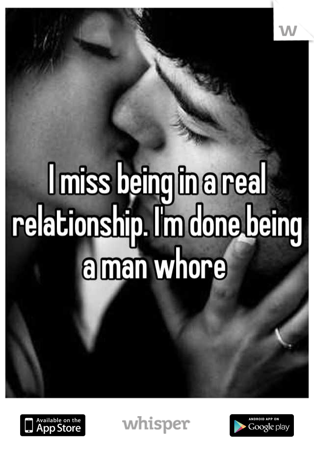 I miss being in a real relationship. I'm done being a man whore 