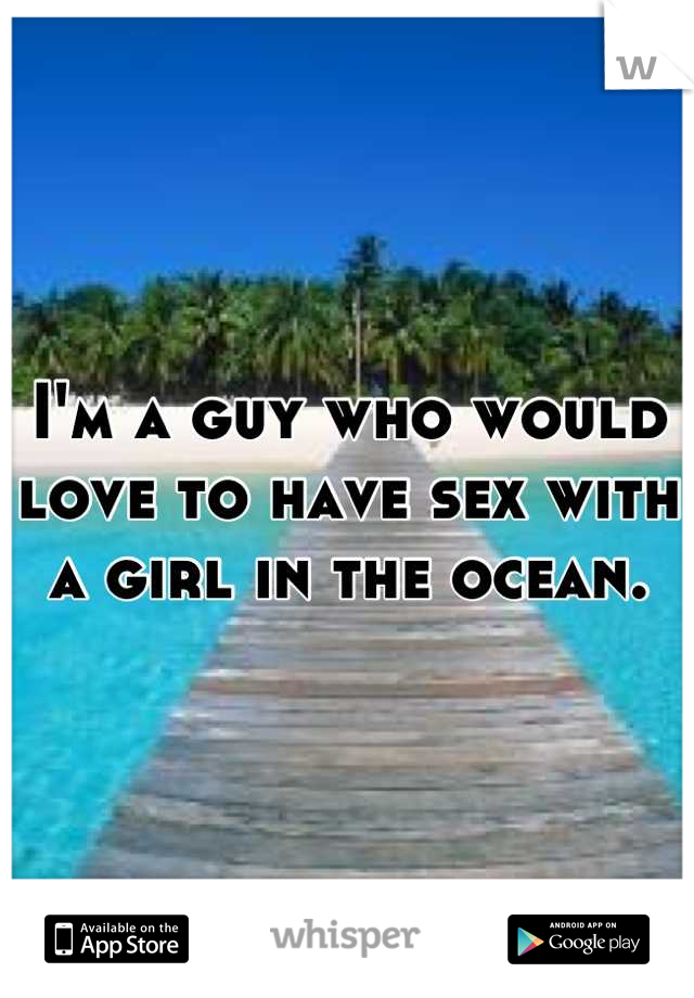 I'm a guy who would love to have sex with a girl in the ocean.