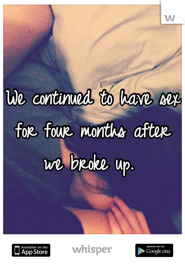We continued to have sex for four months after we broke up. 