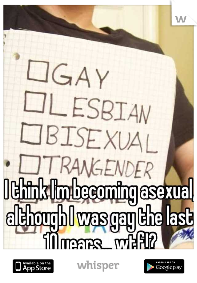 I think I'm becoming asexual, although I was gay the last 10 years... wtf!?