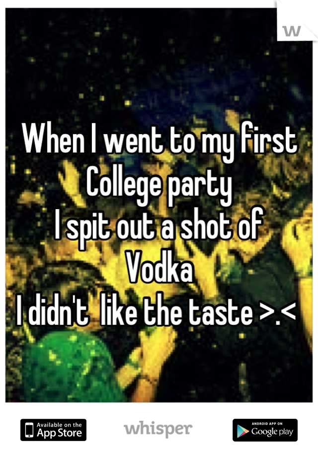When I went to my first
College party 
I spit out a shot of 
Vodka 
I didn't  like the taste >.< 