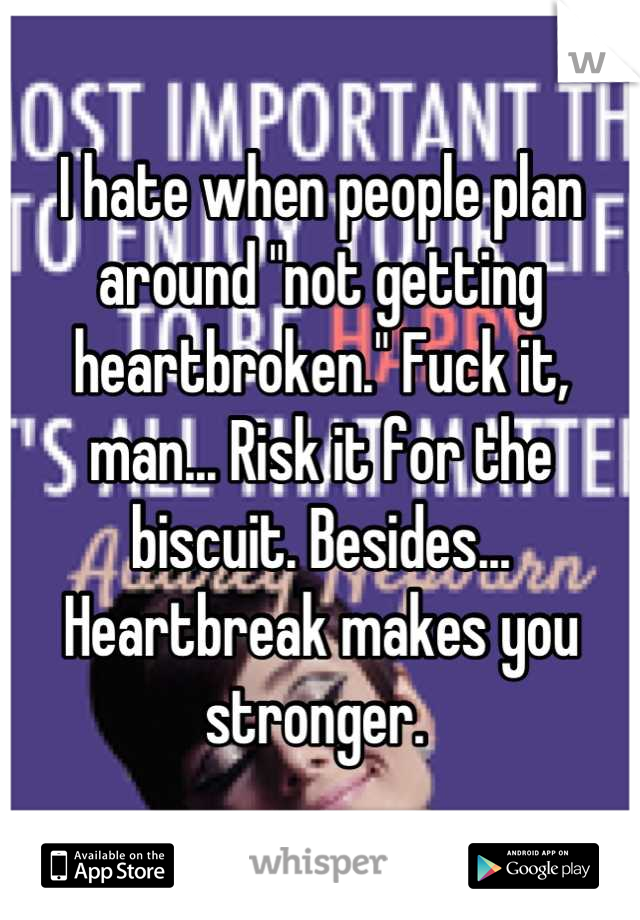 I hate when people plan around "not getting heartbroken." Fuck it, man... Risk it for the biscuit. Besides... Heartbreak makes you stronger. 