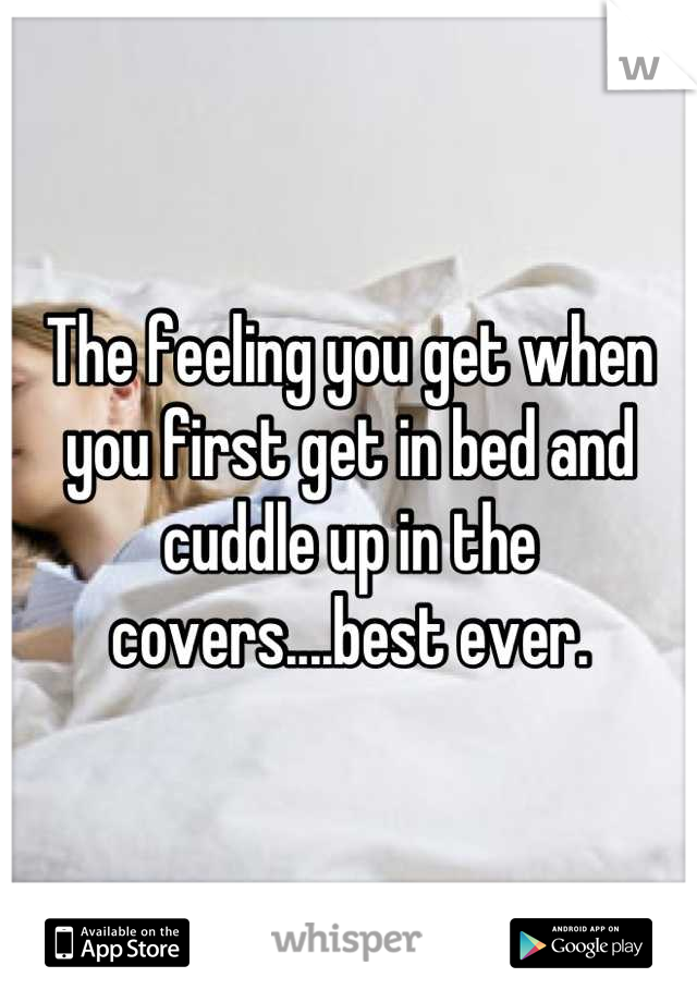 The feeling you get when you first get in bed and cuddle up in the covers....best ever.
