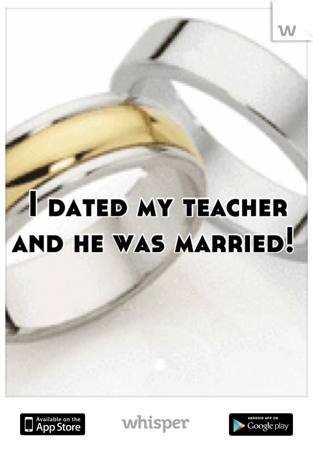 I dated my teacher and he was married! 