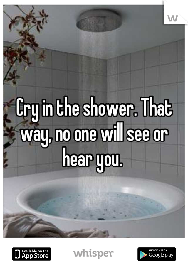 Cry in the shower. That way, no one will see or hear you. 