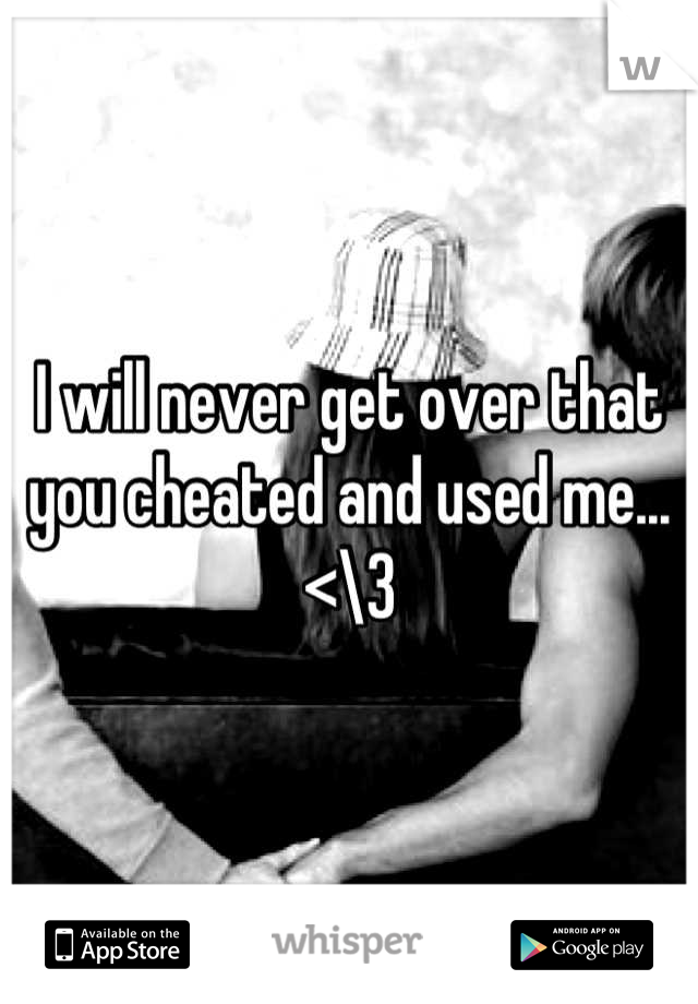 I will never get over that you cheated and used me... <\3