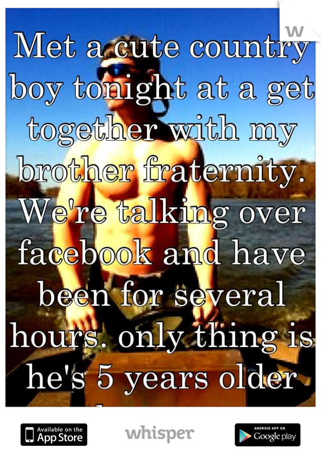 Met a cute country boy tonight at a get together with my brother fraternity. We're talking over facebook and have been for several hours. only thing is he's 5 years older than me...