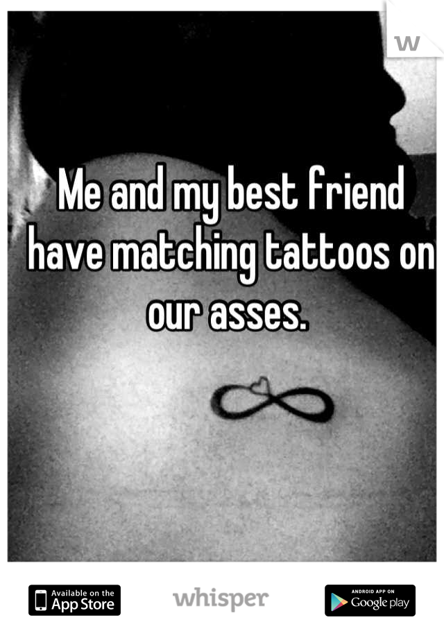 Me and my best friend have matching tattoos on our asses. 