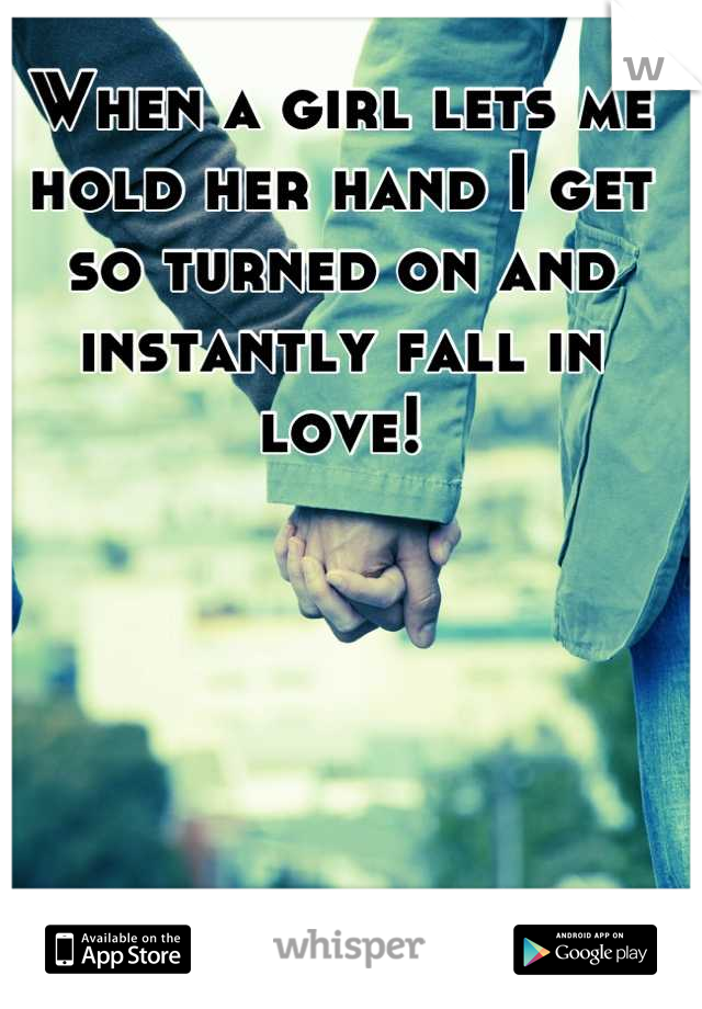 When a girl lets me hold her hand I get so turned on and instantly fall in love!