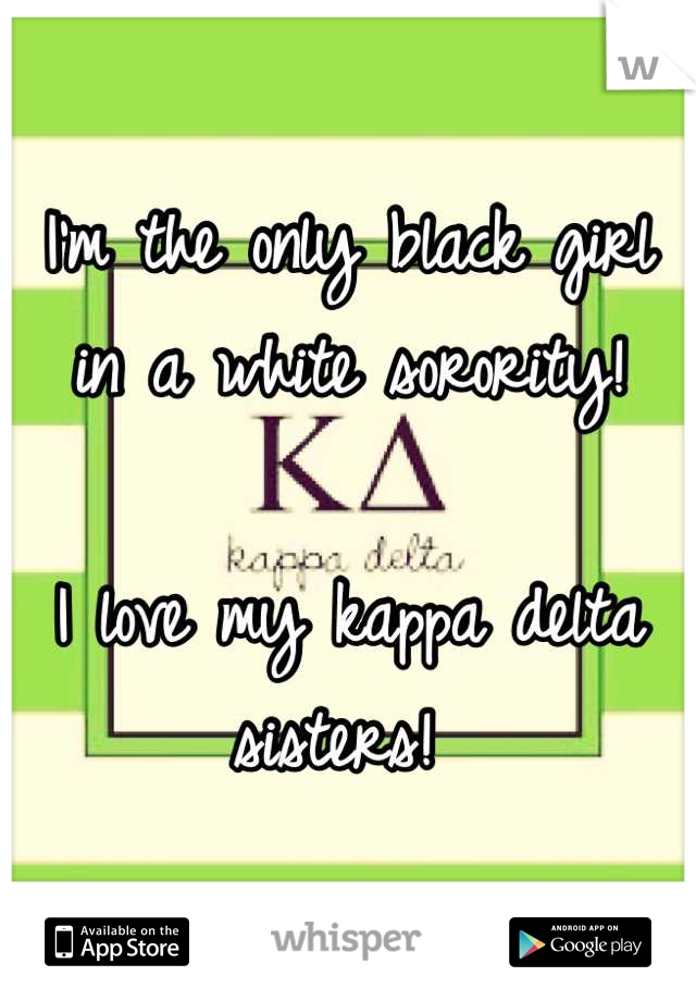 I'm the only black girl in a white sorority! 

I love my kappa delta sisters! 