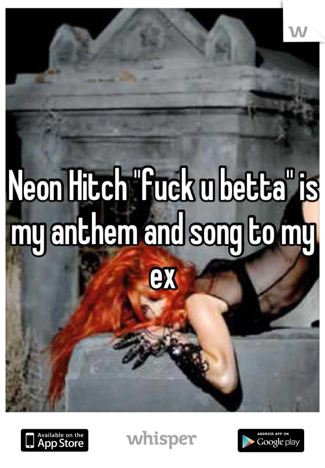 Neon Hitch "fuck u betta" is my anthem and song to my ex