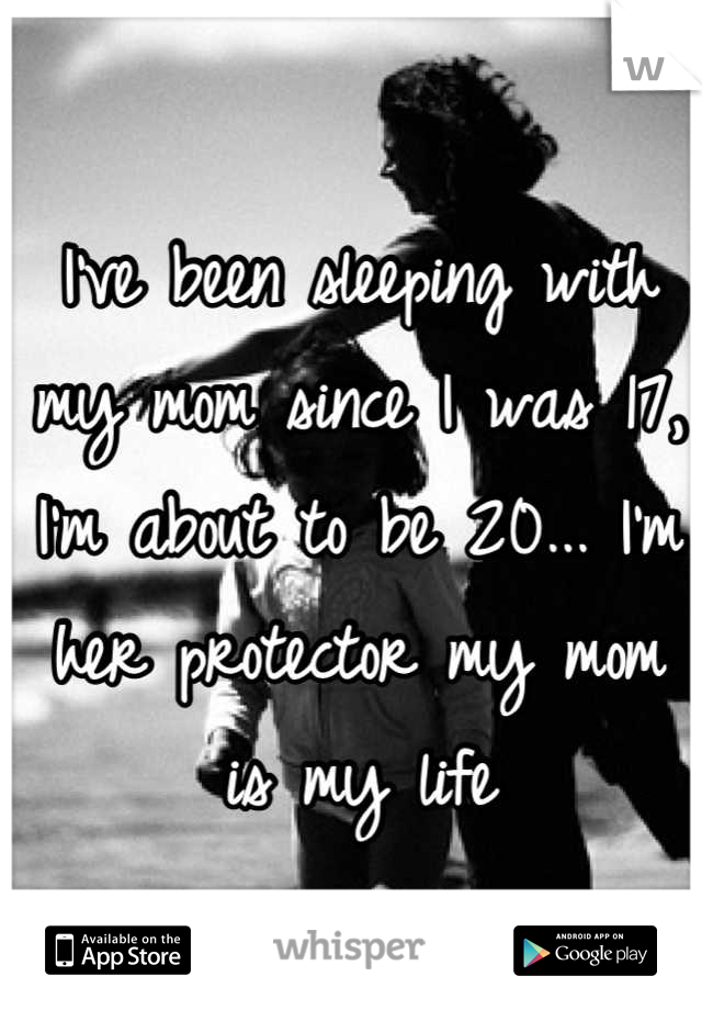 I've been sleeping with my mom since I was 17, I'm about to be 20... I'm her protector my mom is my life