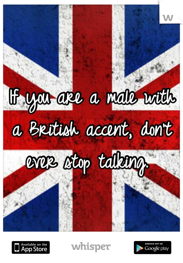 If you are a male with a British accent, don't ever stop talking. 