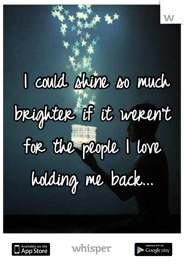  I could shine so much brighter if it weren't for the people I love holding me back...