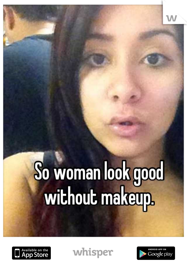 So woman look good without makeup.