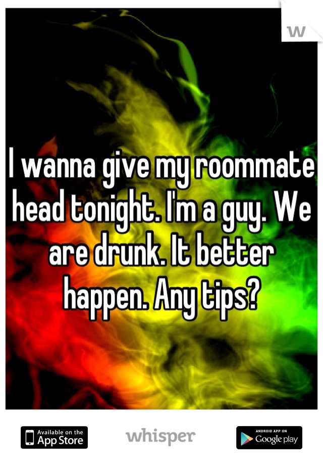 I wanna give my roommate head tonight. I'm a guy. We are drunk. It better happen. Any tips?