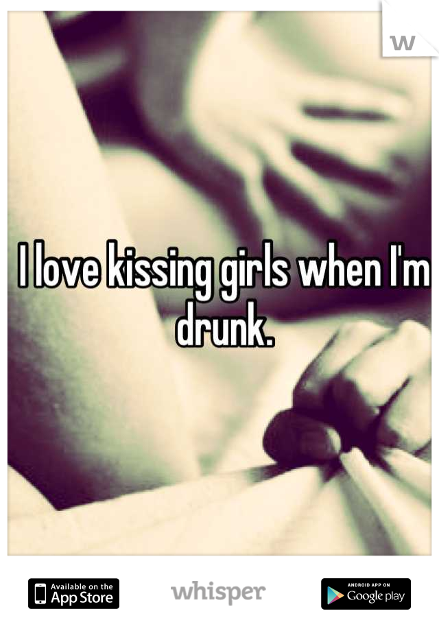 I love kissing girls when I'm drunk.
