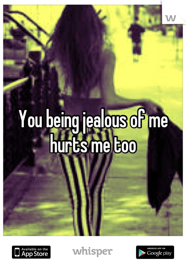 You being jealous of me hurts me too