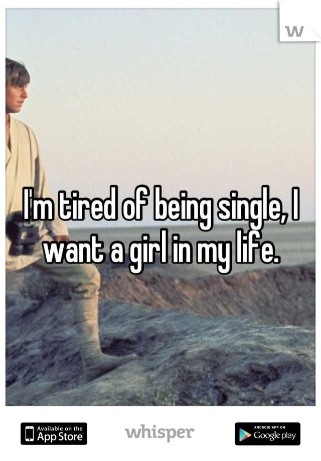 I'm tired of being single, I want a girl in my life.