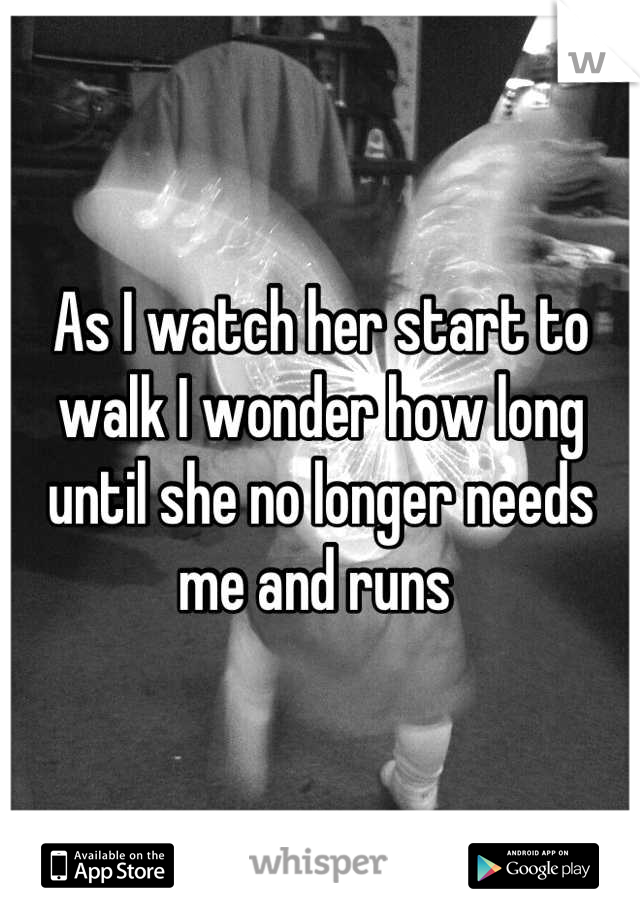 As I watch her start to walk I wonder how long until she no longer needs me and runs 