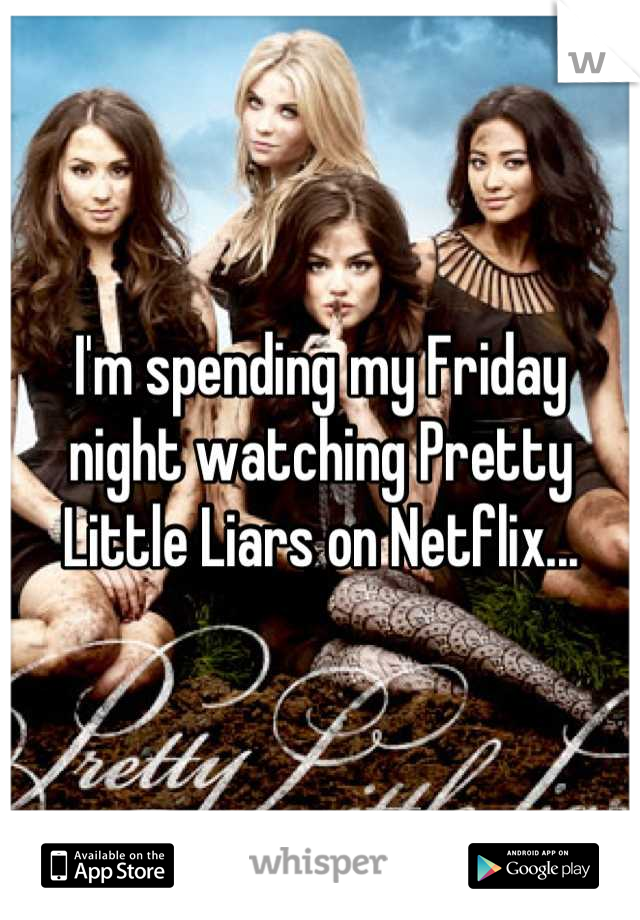 I'm spending my Friday night watching Pretty Little Liars on Netflix...