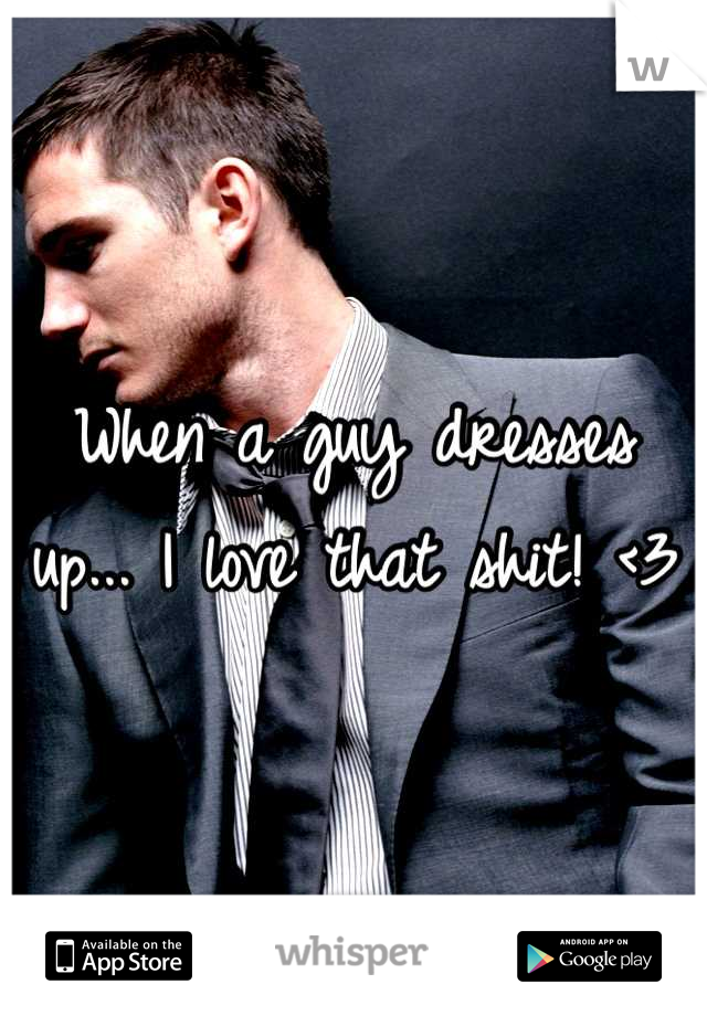 When a guy dresses up... I love that shit! <3
