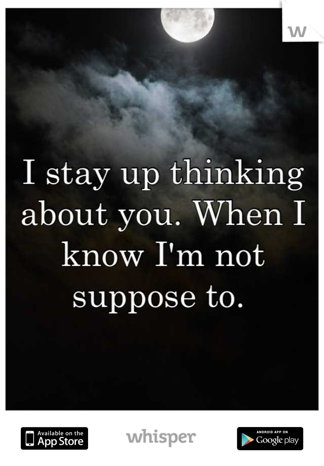 I stay up thinking about you. When I know I'm not suppose to. 