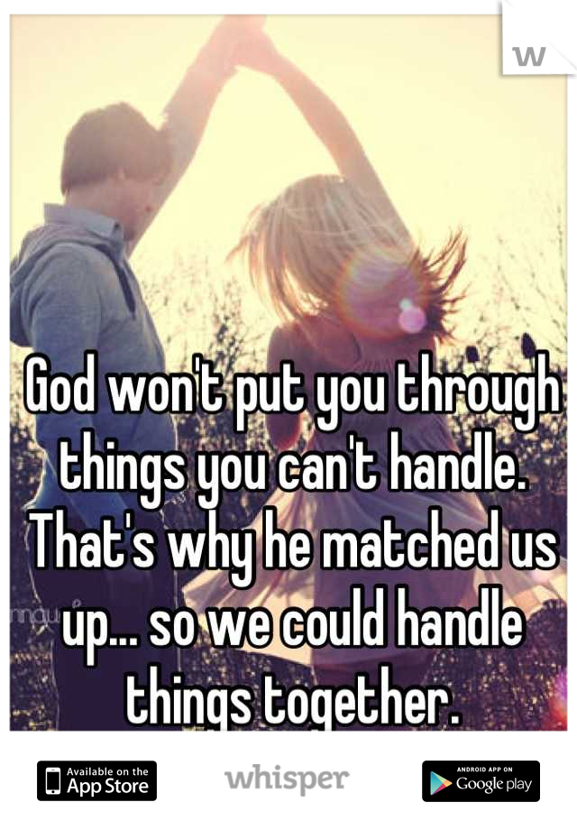 God won't put you through things you can't handle. That's why he matched us up... so we could handle things together.