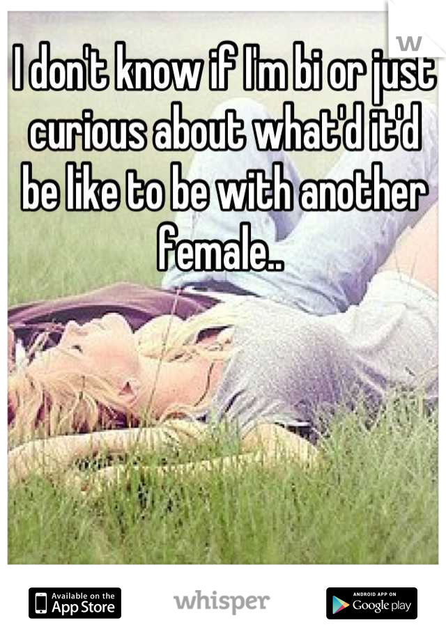I don't know if I'm bi or just curious about what'd it'd be like to be with another female.. 