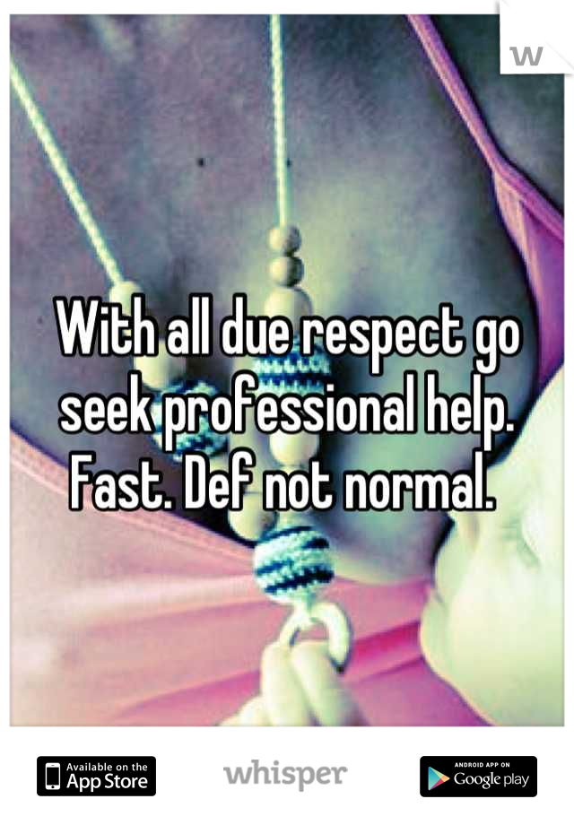 With all due respect go seek professional help. Fast. Def not normal. 