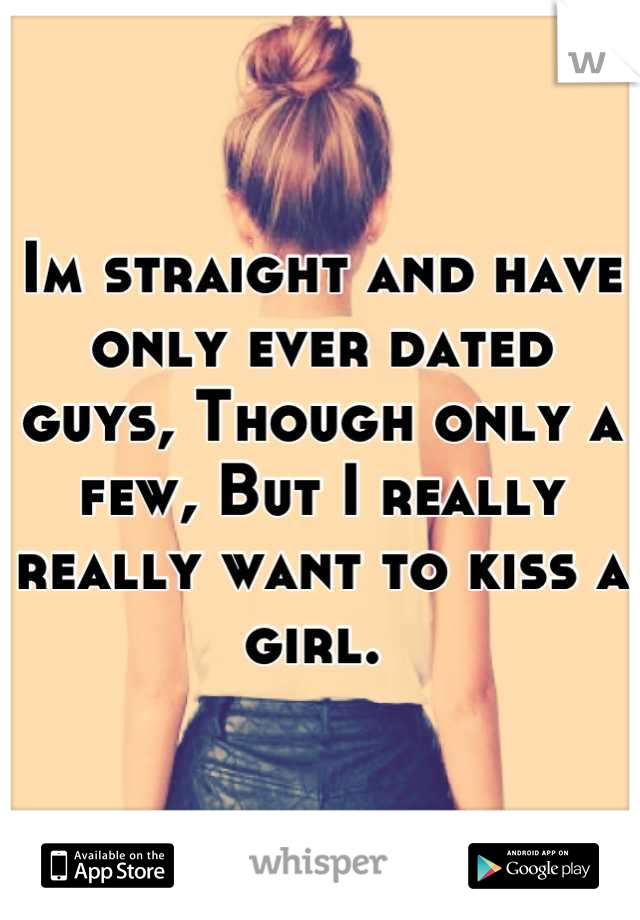 Im straight and have only ever dated guys, Though only a few, But I really really want to kiss a girl. 