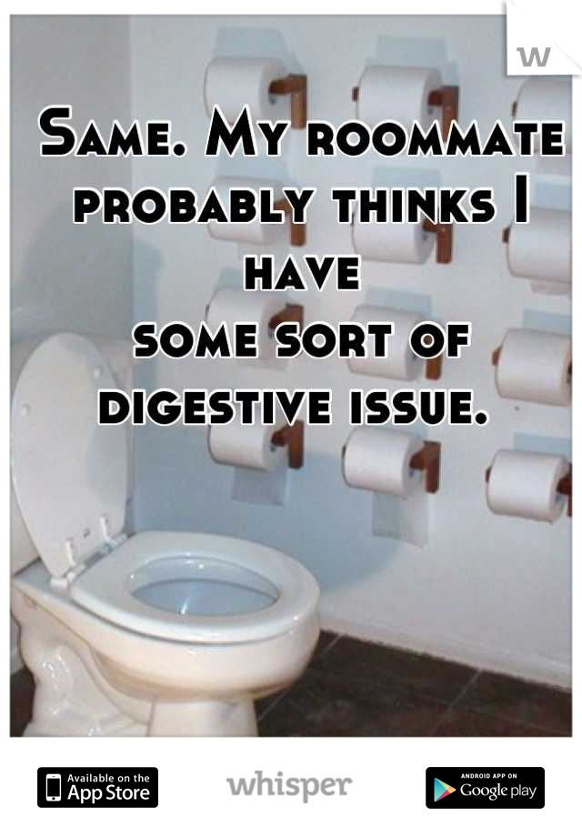 Same. My roommate
probably thinks I have
some sort of 
digestive issue. 
