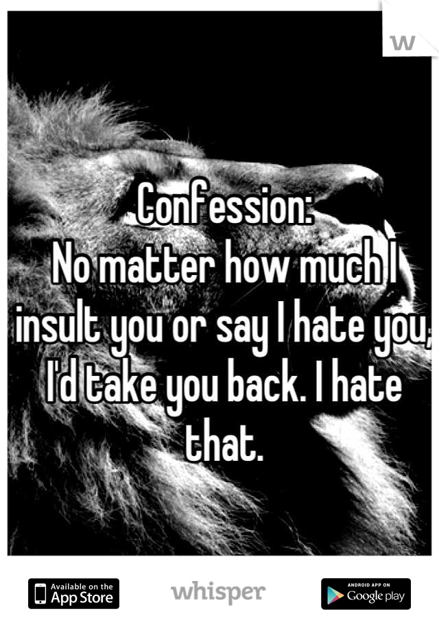 Confession: 
No matter how much I insult you or say I hate you, I'd take you back. I hate that.