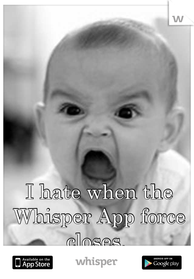 I hate when the Whisper App force closes. 