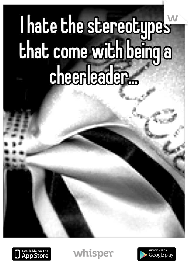 I hate the stereotypes that come with being a cheerleader... 