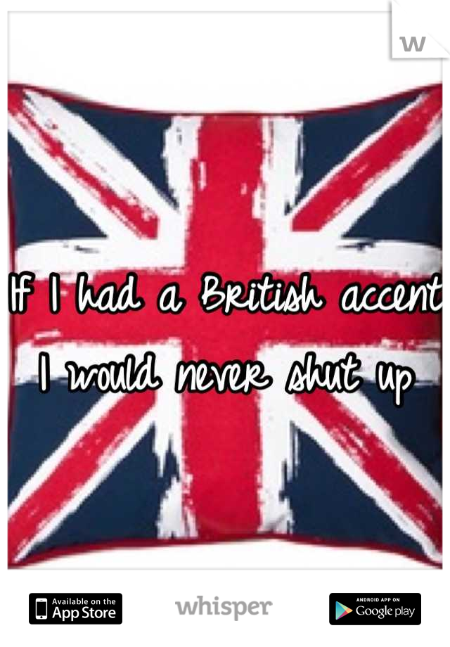 If I had a British accent I would never shut up
