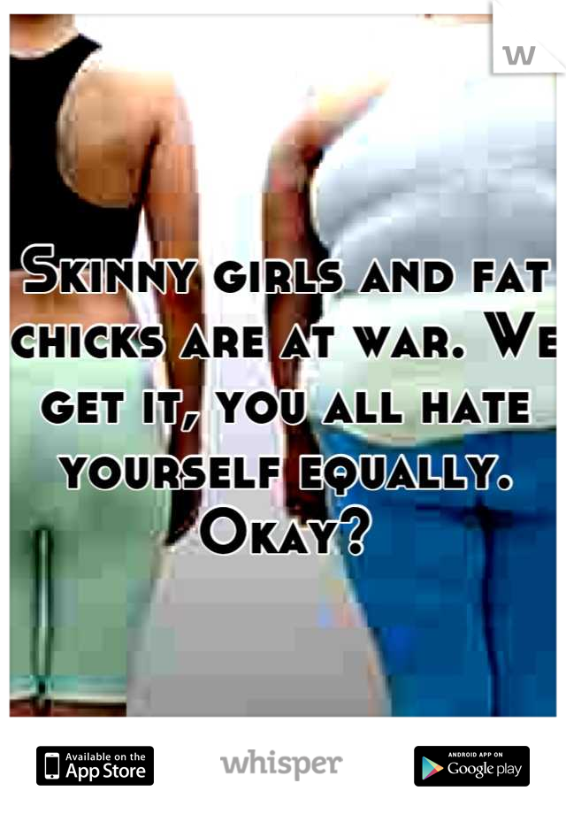 Skinny girls and fat chicks are at war. We get it, you all hate yourself equally. Okay?
