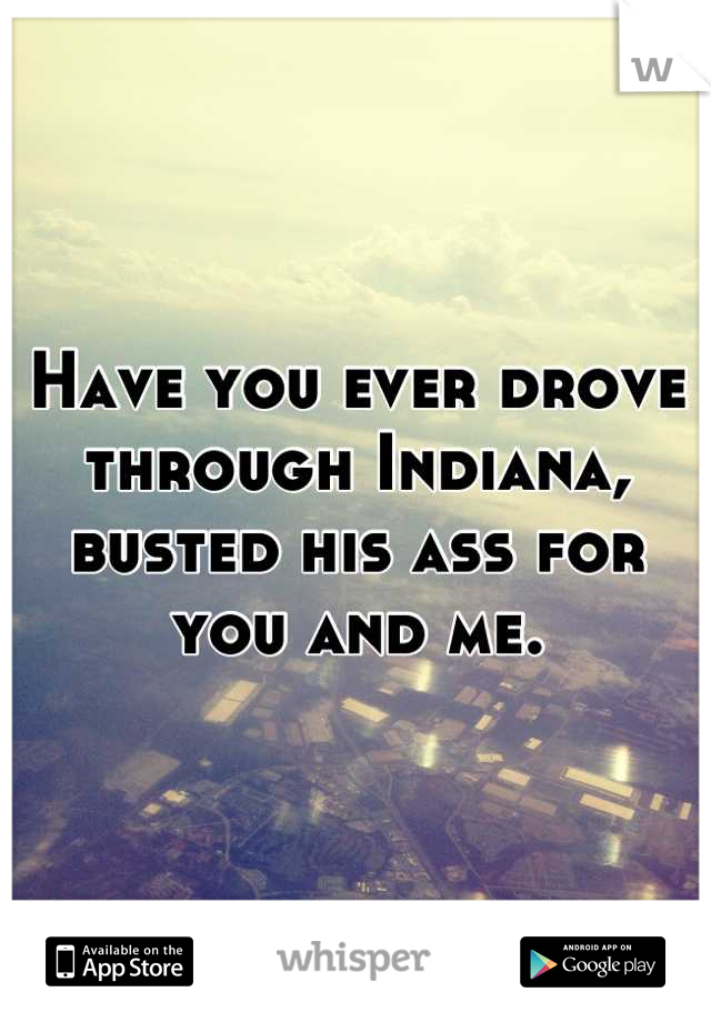 Have you ever drove through Indiana, busted his ass for you and me.