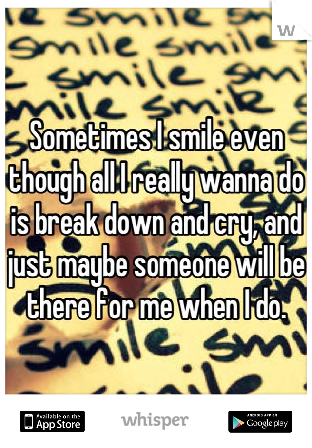 Sometimes I smile even though all I really wanna do is break down and cry, and just maybe someone will be there for me when I do.
