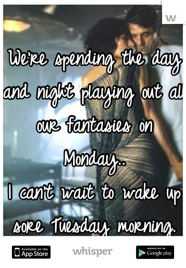 We're spending the day and night playing out all our fantasies on Monday..
I can't wait to wake up sore Tuesday morning.