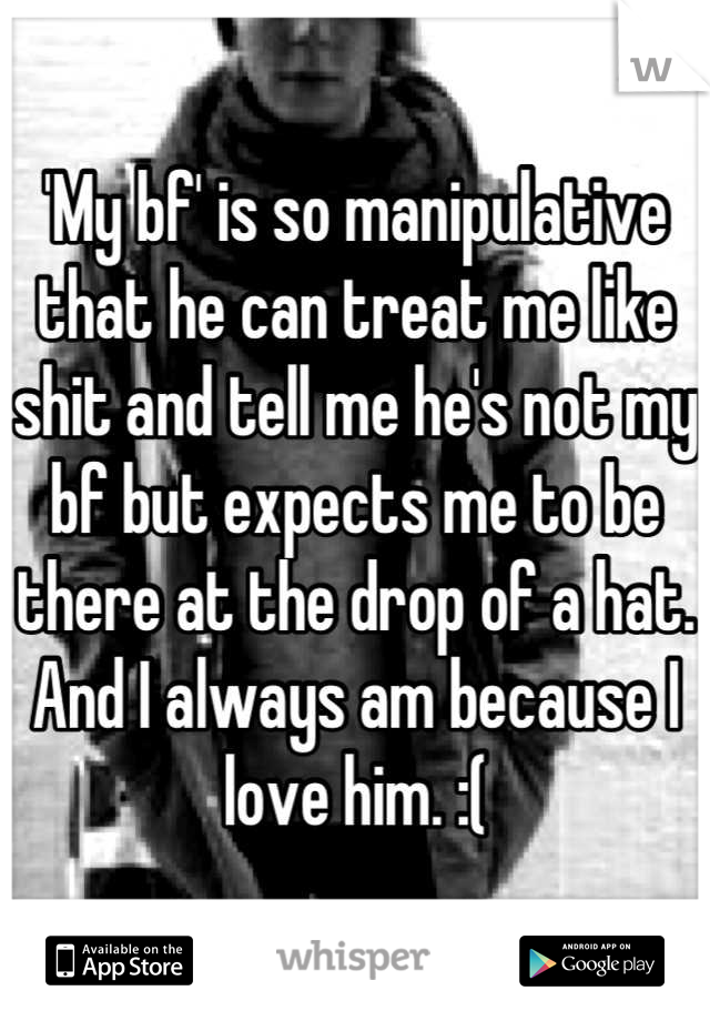 'My bf' is so manipulative that he can treat me like shit and tell me he's not my bf but expects me to be there at the drop of a hat. And I always am because I love him. :(