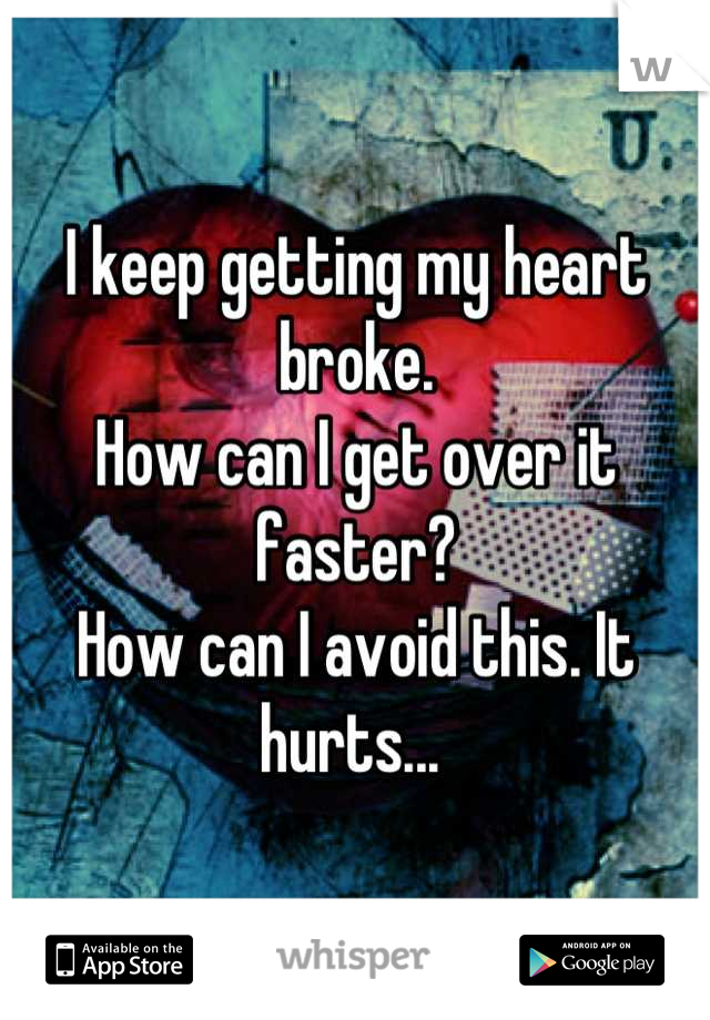 I keep getting my heart broke.
How can I get over it faster? 
How can I avoid this. It hurts... 